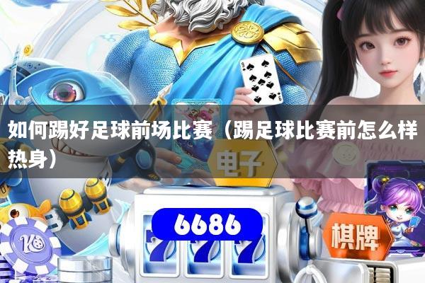 如何踢好足球前场比赛（踢足球比赛前怎么样热身）