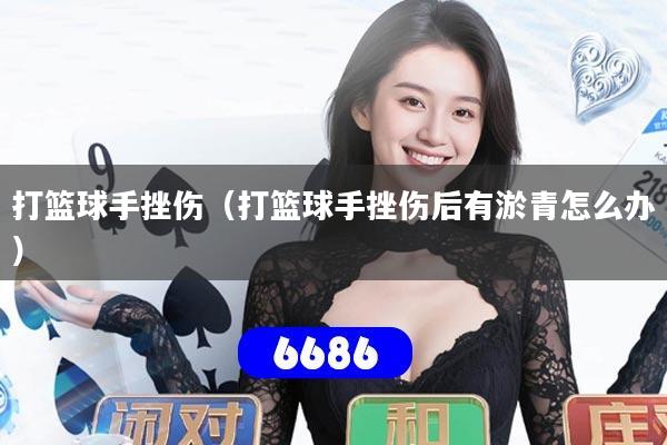 打篮球手挫伤（打篮球手挫伤后有淤青怎么办）