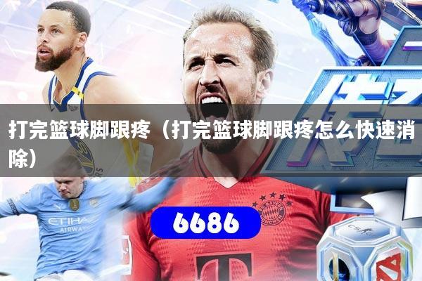 打完篮球脚跟疼（打完篮球脚跟疼怎么快速消除）