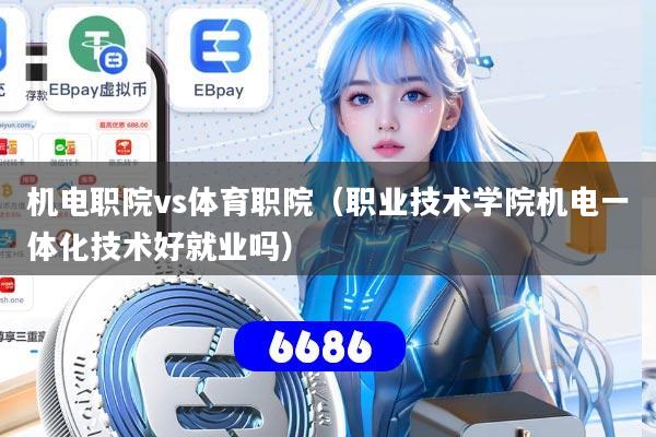 机电职院vs体育职院（职业技术学院机电一体化技术好就业吗）