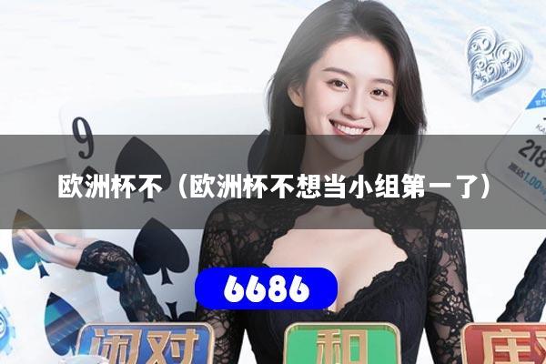 欧洲杯不（欧洲杯不想当小组第一了）