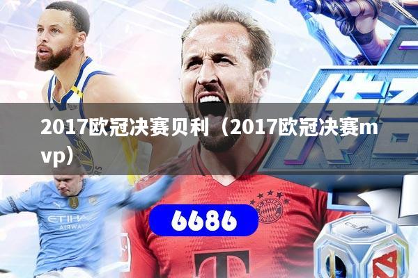 2017欧冠决赛贝利（2017欧冠决赛mvp）