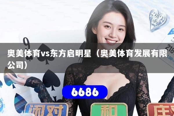 奥美体育vs东方启明星（奥美体育发展有限公司）