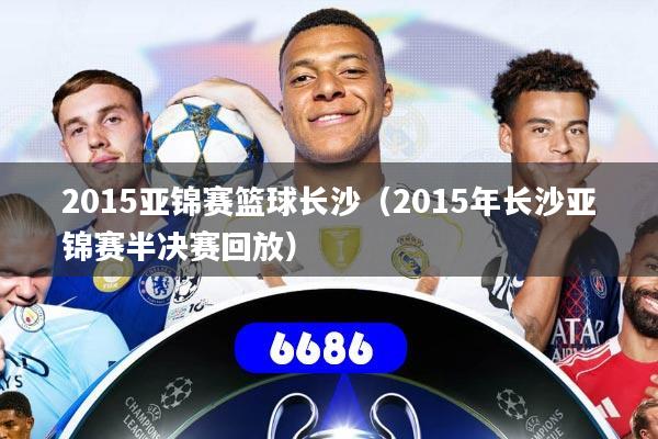 2015亚锦赛篮球长沙（2015年长沙亚锦赛半决赛回放）