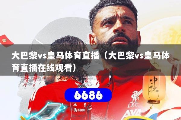 大巴黎vs皇马体育直播（大巴黎vs皇马体育直播在线观看）